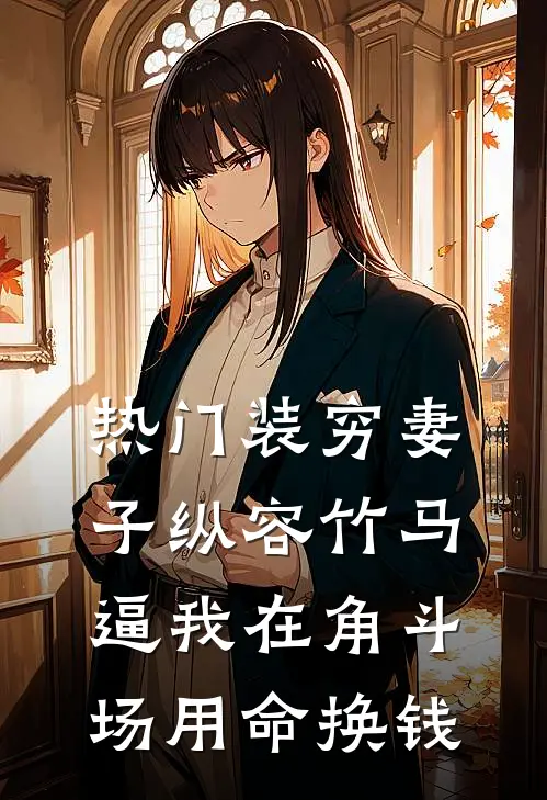 [热门]装穷妻子纵容竹马逼我在角斗场用命换钱(楚洛纪总)免费小说全本阅读_最新章节列表[热门]装穷妻子纵容竹马逼我在角斗场用命换钱(楚洛纪总)