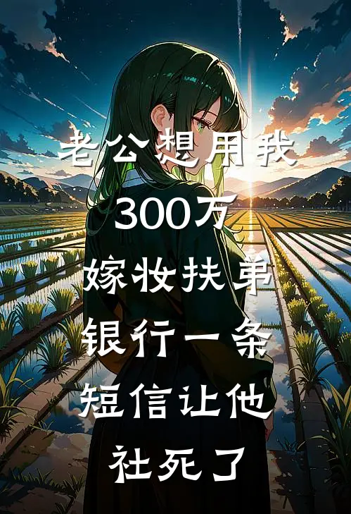 老公想用我300万嫁妆扶弟，银行一条短信让他社死了(周凯悦悦)在线免费小说_免费阅读全文老公想用我300万嫁妆扶弟，银行一条短信让他社死了(周凯悦悦)