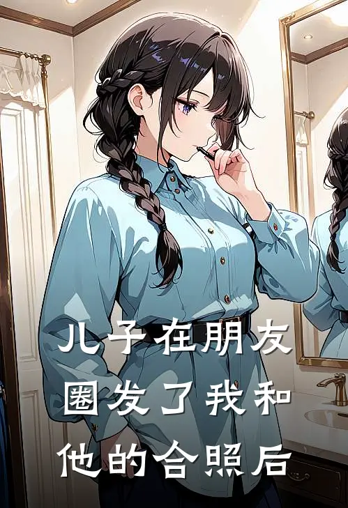 儿子在朋友圈发了我和他的合照后(子安林薇薇)全文免费在线阅读_儿子在朋友圈发了我和他的合照后热门小说