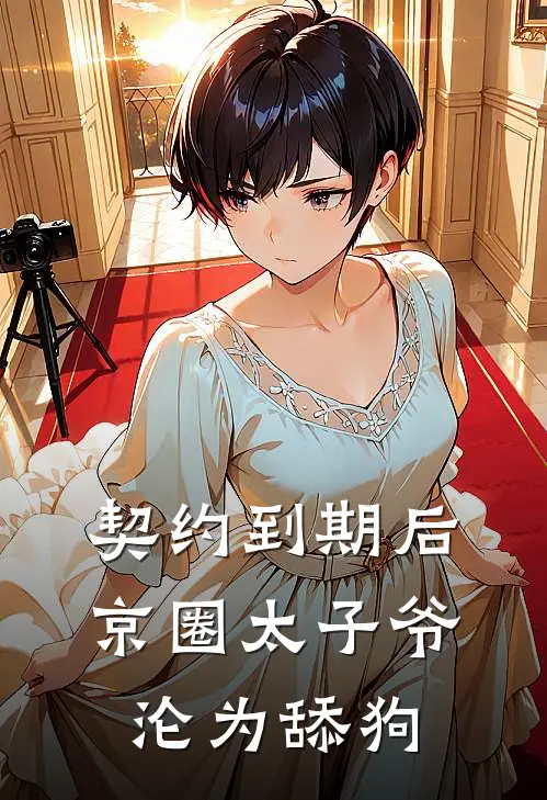 契约到期后，京圈太子爷沦为舔狗顾臣礼京圈推荐完结小说_热门小说在线阅读契约到期后，京圈太子爷沦为舔狗(顾臣礼京圈)