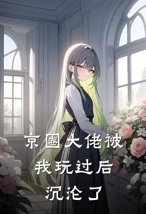 京圈大佬被我玩过后，沉沦了