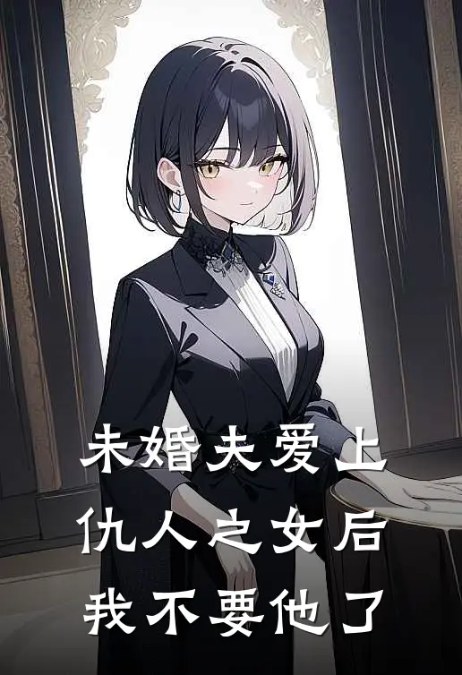 未婚夫爱上仇人之女后，我不要他了