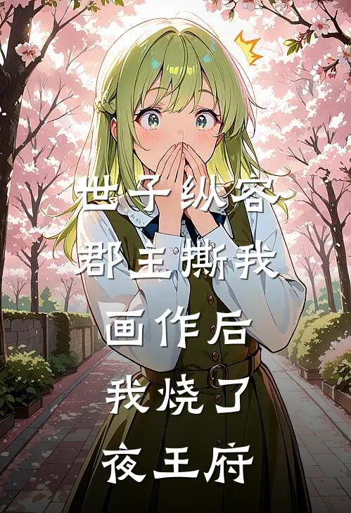 世子纵容郡主撕我画作后，我烧了夜王府
