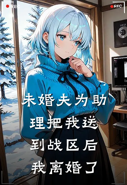 未婚夫为助理把我送到战区后，我离婚了