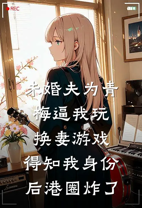 未婚夫为青梅逼我玩换妻游戏，得知我身份后港圈炸了(青梅季俞)免费热门小说_最新小说推荐未婚夫为青梅逼我玩换妻游戏，得知我身份后港圈炸了青梅季俞