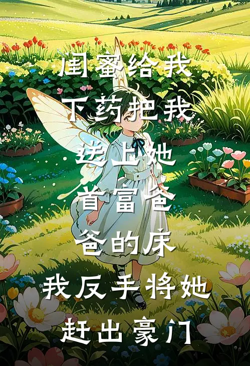 闺蜜给我下药把我送上她首富爸爸的床，我反手将她赶出豪门