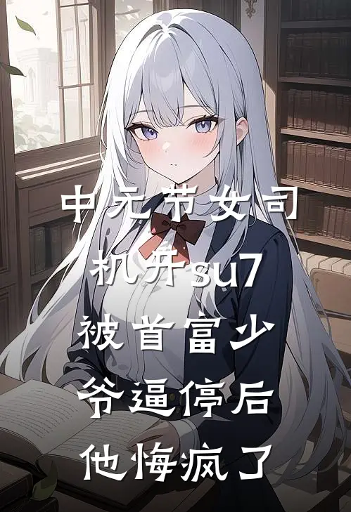 中元节女司机开su7被首富少爷逼停后，他悔疯了