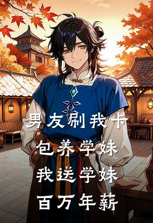 男友刷我卡包养学妹，我送学妹百万年薪
